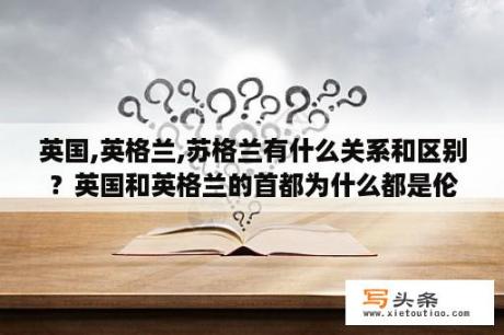 英国,英格兰,苏格兰有什么关系和区别？英国和英格兰的首都为什么都是伦敦,这是怎么回事？