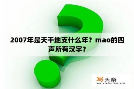 2007年是天干地支什么年？mao的四声所有汉字？