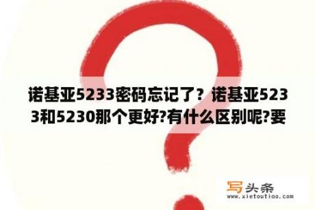 诺基亚5233密码忘记了？诺基亚5233和5230那个更好?有什么区别呢?要详细的回答？