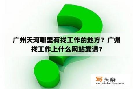 广州天河哪里有找工作的地方？广州找工作上什么网站靠谱？