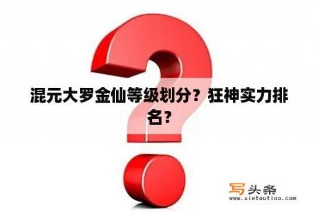 混元大罗金仙等级划分？狂神实力排名？