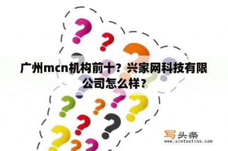 广州mcn机构前十？兴家网科技有限公司怎么样？