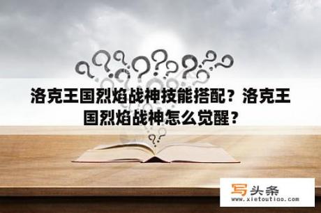 洛克王国烈焰战神技能搭配？洛克王国烈焰战神怎么觉醒？