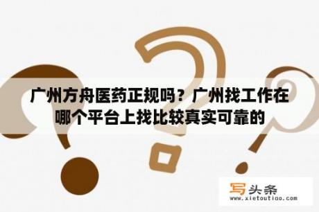 广州方舟医药正规吗？广州找工作在哪个平台上找比较真实可靠的