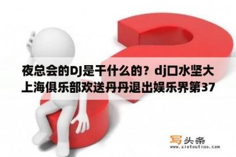 夜总会的DJ是干什么的？dj口水坚大上海俱乐部欢送丹丹退出娱乐界第37分20秒的那首英文歌是什么？