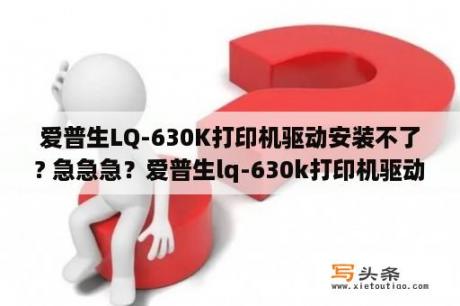 爱普生LQ-630K打印机驱动安装不了? 急急急？爱普生lq-630k打印机驱动怎么安装？