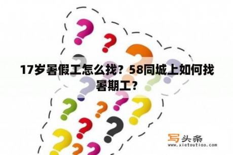 17岁暑假工怎么找？58同城上如何找暑期工？