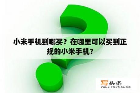 小米手机到哪买？在哪里可以买到正规的小米手机？