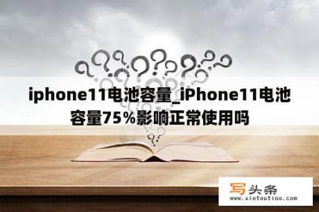 iphone11电池容量_iPhone11电池容量75%影响正常使用吗