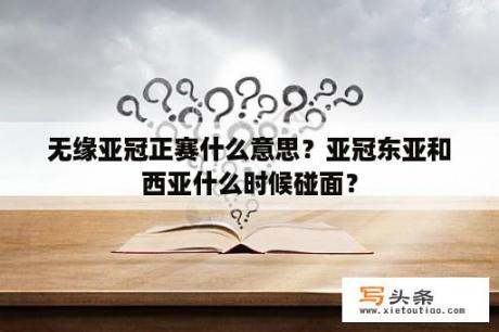 无缘亚冠正赛什么意思？亚冠东亚和西亚什么时候碰面？