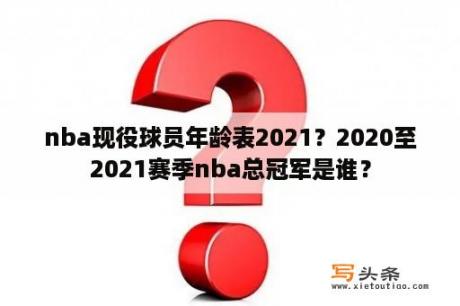 nba现役球员年龄表2021？2020至2021赛季nba总冠军是谁？