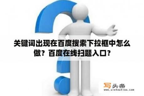 关键词出现在百度搜索下拉框中怎么做？百度在线扫题入口？