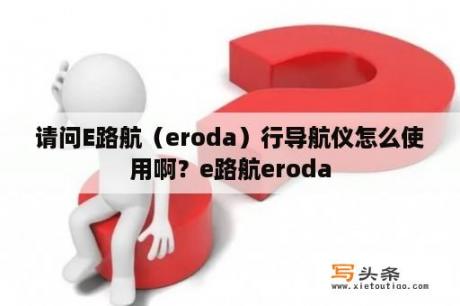 请问E路航（eroda）行导航仪怎么使用啊？e路航eroda