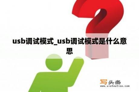 usb调试模式_usb调试模式是什么意思