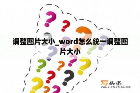 调整图片大小_word怎么统一调整图片大小