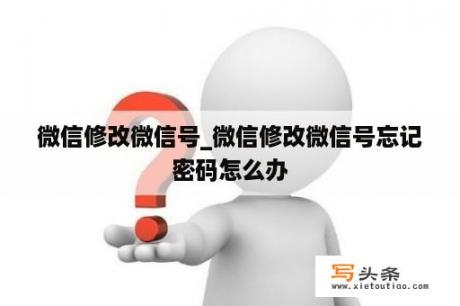 微信修改微信号_微信修改微信号忘记密码怎么办