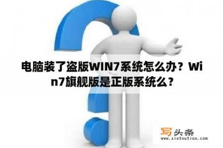 电脑装了盗版WIN7系统怎么办？Win7旗舰版是正版系统么？