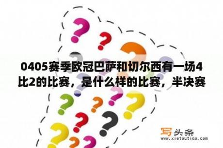 0405赛季欧冠巴萨和切尔西有一场4比2的比赛，是什么样的比赛，半决赛吗？2012欧冠托雷斯出场几次？