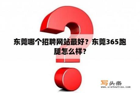 东莞哪个招聘网站最好？东莞365跑腿怎么样？