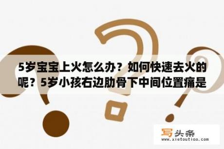 5岁宝宝上火怎么办？如何快速去火的呢？5岁小孩右边肋骨下中间位置痛是什么原因？