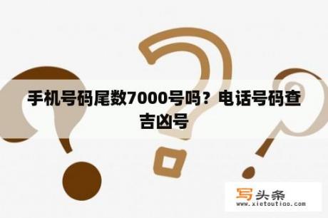 手机号码尾数7000号吗？电话号码查吉凶号