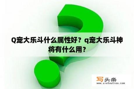 Q宠大乐斗什么属性好？q宠大乐斗神将有什么用？