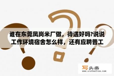 谁在东莞凤岗米厂做，待遇好吗?说说工作环境宿舍怎么样，还有应聘普工女的一般会安排做什么岗位?拜托了？在东莞怎么找工作？哪些企业待遇比较好？