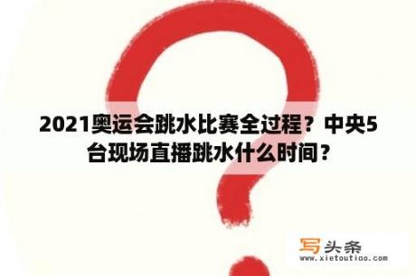 2021奥运会跳水比赛全过程？中央5台现场直播跳水什么时间？