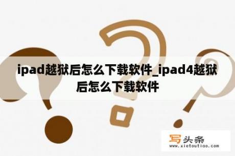 ipad越狱后怎么下载软件_ipad4越狱后怎么下载软件