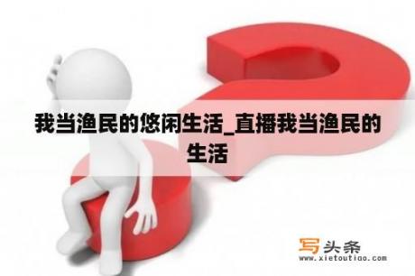 我当渔民的悠闲生活_直播我当渔民的生活