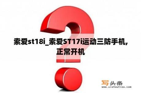 索爱st18i_索爱ST17i运动三防手机,正常开机