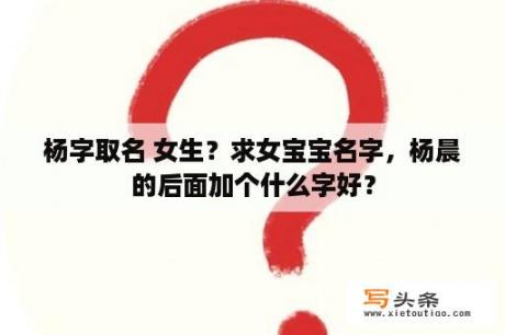 杨字取名 女生？求女宝宝名字，杨晨的后面加个什么字好？