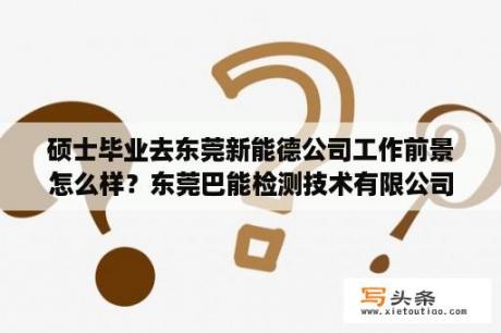 硕士毕业去东莞新能德公司工作前景怎么样？东莞巴能检测技术有限公司怎么样？