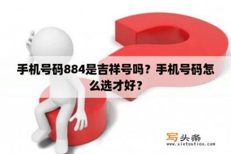 手机号码884是吉祥号吗？手机号码怎么选才好？