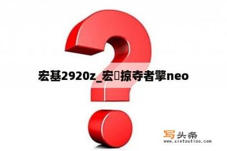 宏基2920z_宏碁掠夺者擎neo