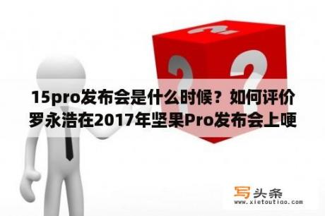 15pro发布会是什么时候？如何评价罗永浩在2017年坚果Pro发布会上哽咽说的最后一句话？