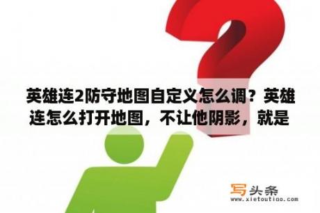 英雄连2防守地图自定义怎么调？英雄连怎么打开地图，不让他阴影，就是说地图上所有的东西都可以看见？