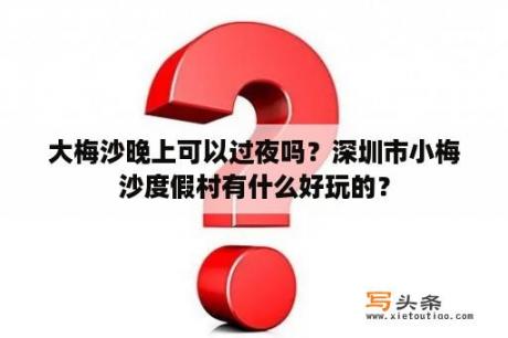 大梅沙晚上可以过夜吗？深圳市小梅沙度假村有什么好玩的？