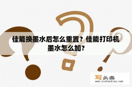 佳能换墨水后怎么重置？佳能打印机墨水怎么加？