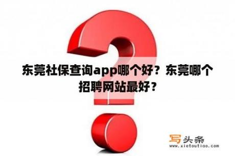 东莞社保查询app哪个好？东莞哪个招聘网站最好？