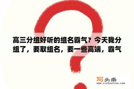 高三分组好听的组名霸气？今天我分组了，要取组名，要一些高端，霸气，上档次，低调，奢华，有内涵的名字？