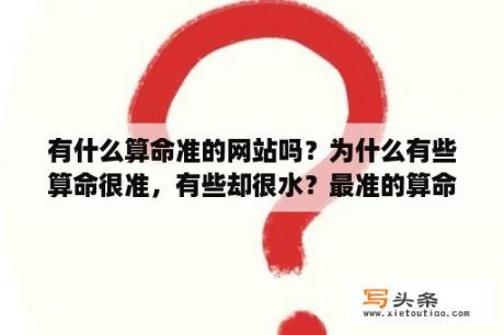 有什么算命准的网站吗？为什么有些算命很准，有些却很水？最准的算命网