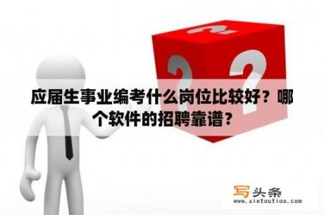 应届生事业编考什么岗位比较好？哪个软件的招聘靠谱？