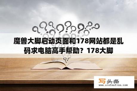 魔兽大脚启动页面和178网站都是乱码求电脑高手帮助？178大脚