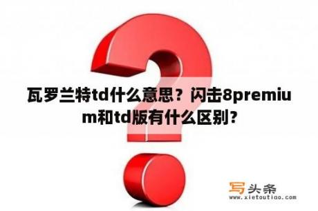 瓦罗兰特td什么意思？闪击8premium和td版有什么区别？