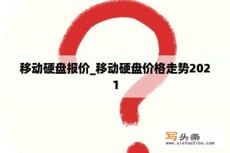 移动硬盘报价_移动硬盘价格走势2021