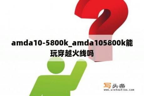 amda10-5800k_amda105800k能玩穿越火线吗