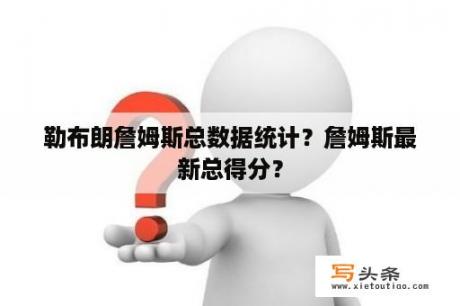 勒布朗詹姆斯总数据统计？詹姆斯最新总得分？