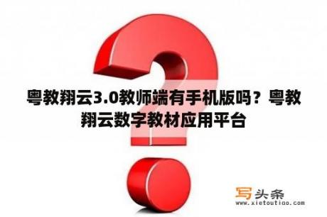 粤教翔云3.0教师端有手机版吗？粤教翔云数字教材应用平台