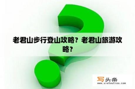 老君山步行登山攻略？老君山旅游攻略？